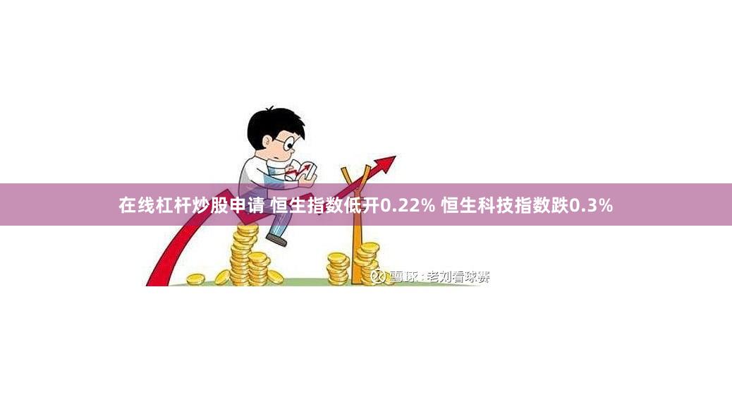 在线杠杆炒股申请 恒生指数低开0.22% 恒生科技指数跌0.3%