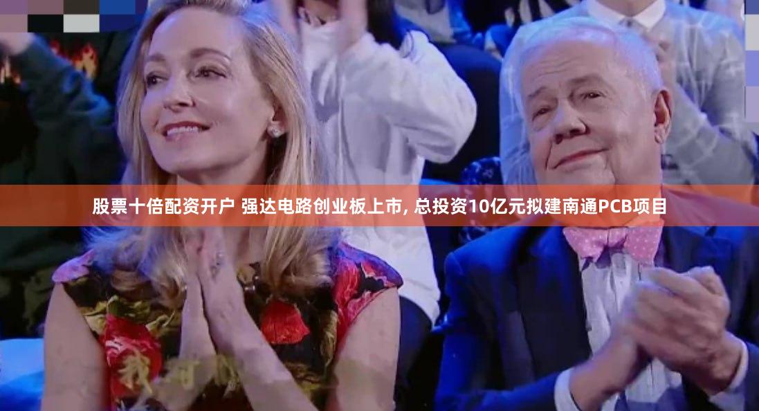 股票十倍配资开户 强达电路创业板上市, 总投资10亿元拟建南通PCB项目