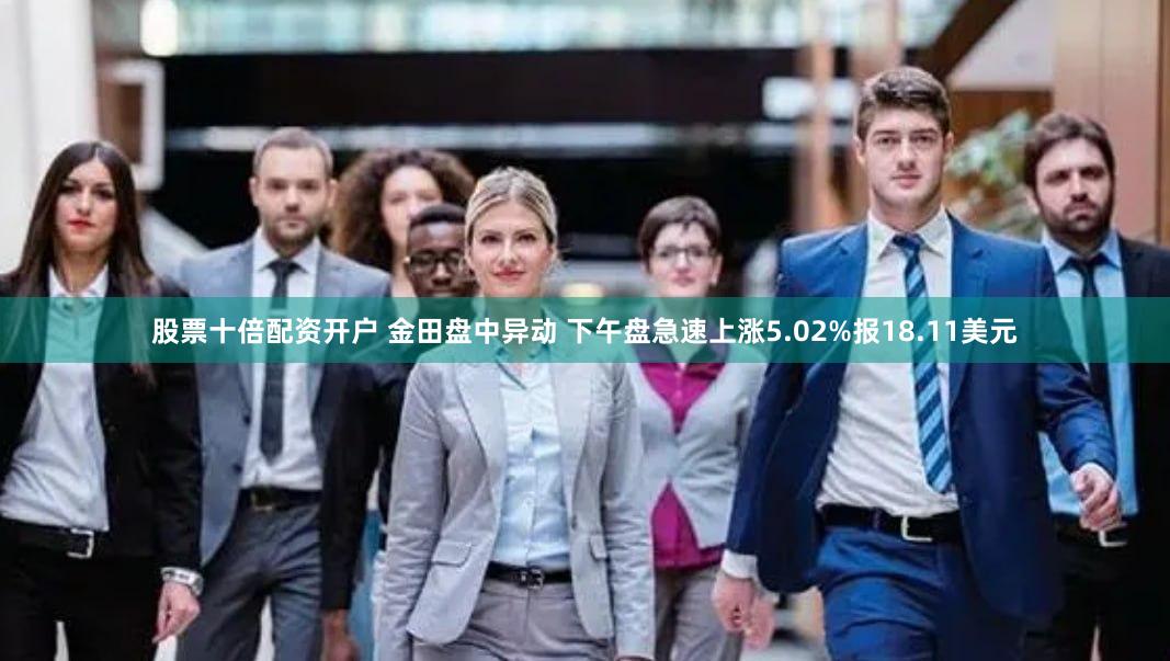 股票十倍配资开户 金田盘中异动 下午盘急速上涨5.02%报18.11美元