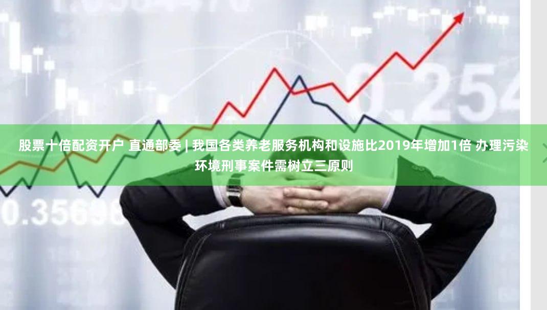 股票十倍配资开户 直通部委 | 我国各类养老服务机构和设施比2019年增加1倍 办理污染环境刑事案件需树立三原则