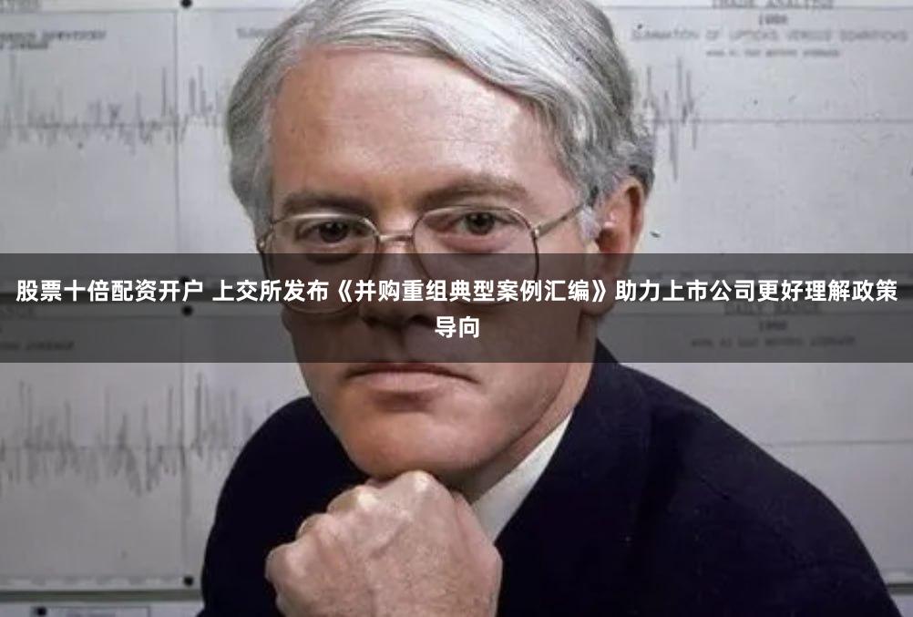 股票十倍配资开户 上交所发布《并购重组典型案例汇编》助力上市公司更好理解政策导向