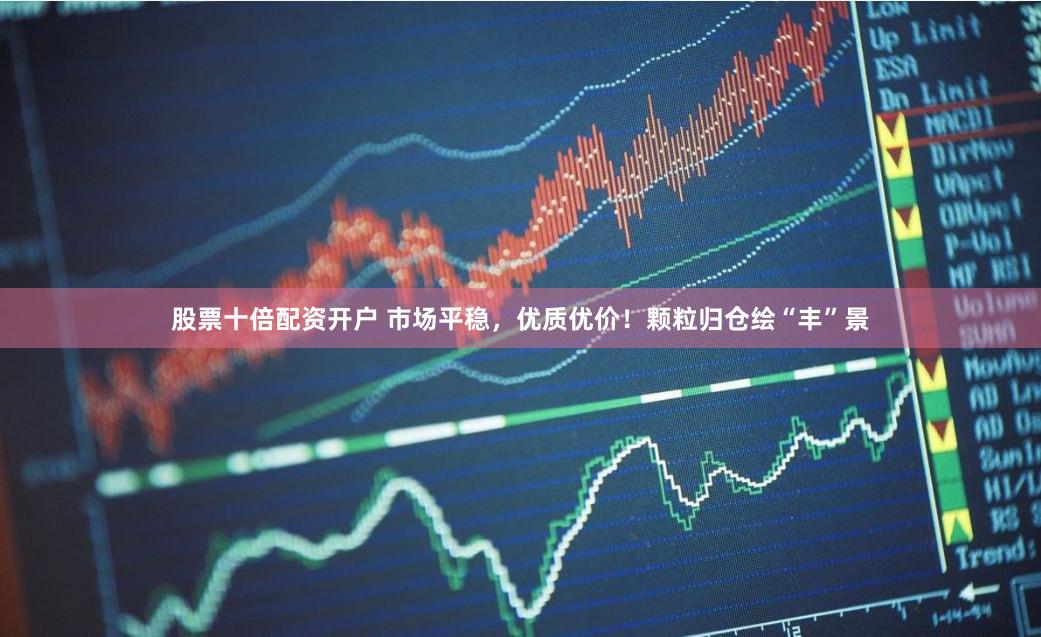 股票十倍配资开户 市场平稳，优质优价！颗粒归仓绘“丰”景