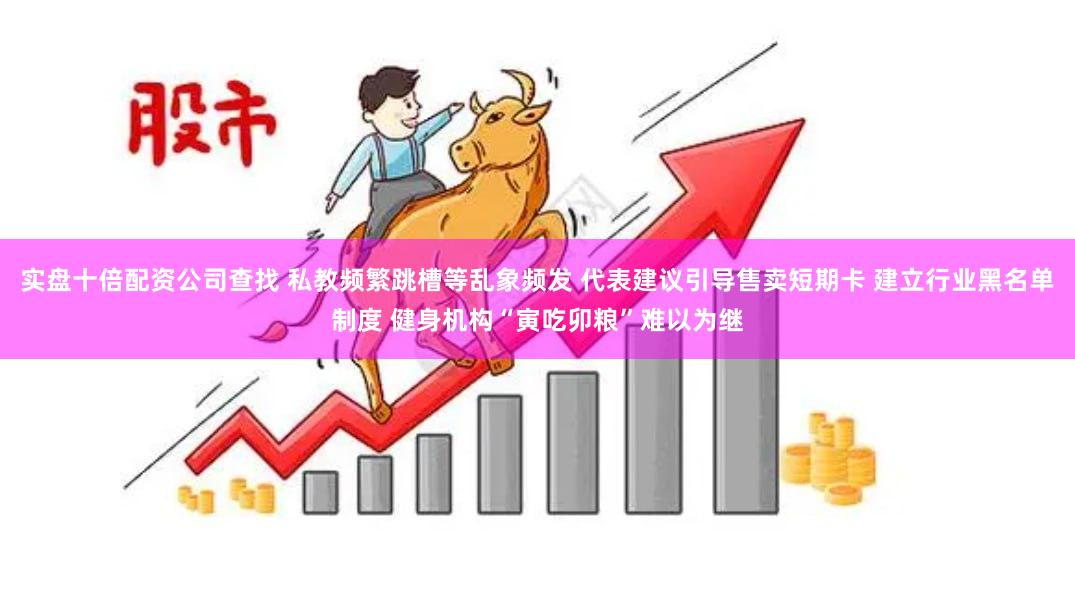实盘十倍配资公司查找 私教频繁跳槽等乱象频发 代表建议引导售卖短期卡 建立行业黑名单制度 健身机构“寅吃卯粮”难以为继