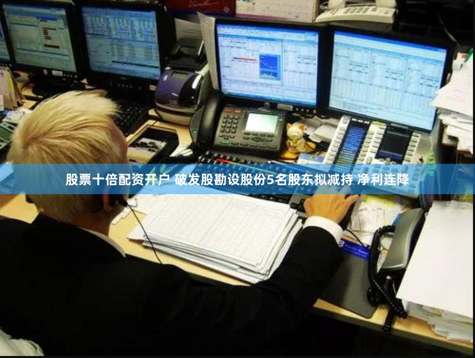 股票十倍配资开户 破发股勘设股份5名股东拟减持 净利连降