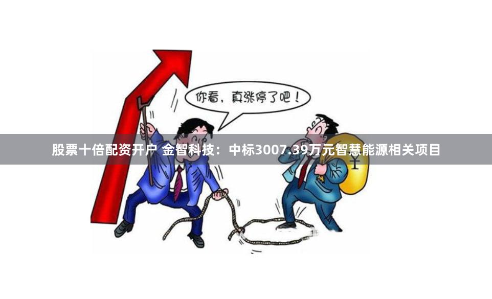 股票十倍配资开户 金智科技：中标3007.39万元智慧能源相关项目