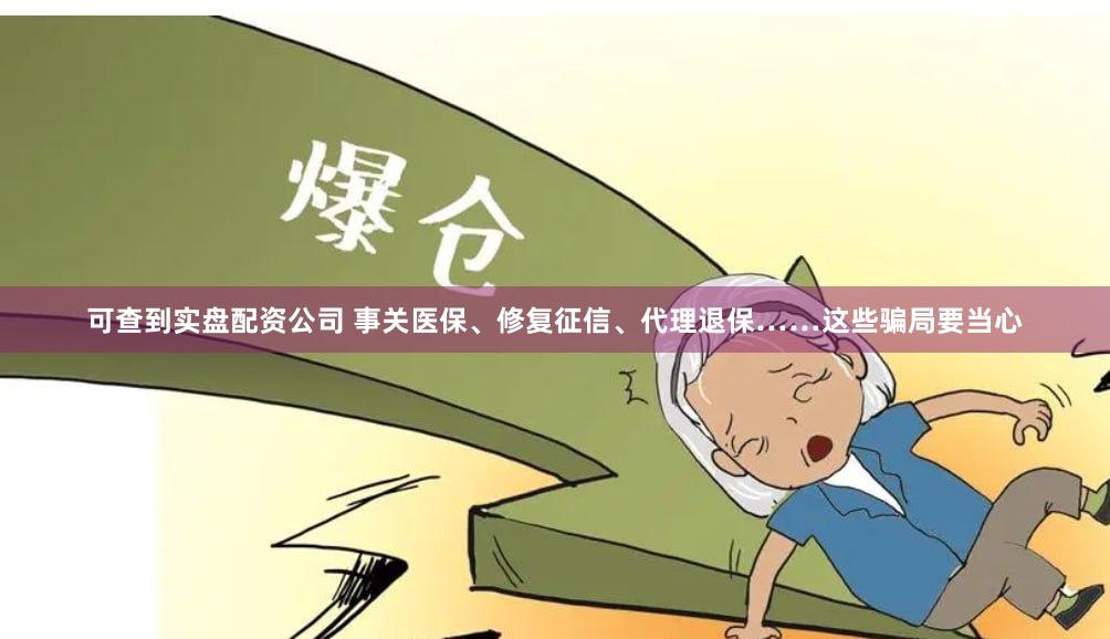可查到实盘配资公司 事关医保、修复征信、代理退保……这些骗局要当心