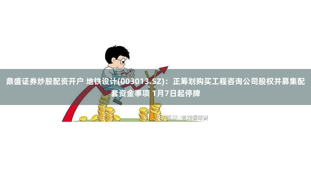 鼎盛证券炒股配资开户 地铁设计(003013.SZ)：正筹划购买工程咨询公司股权并募集配套资金事项 1月7日起停牌