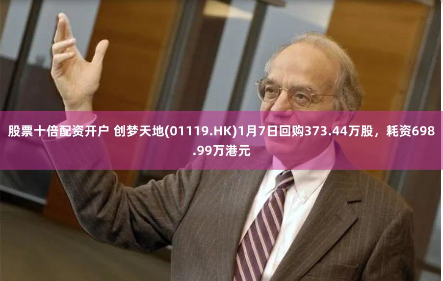 股票十倍配资开户 创梦天地(01119.HK)1月7日回购373.44万股，耗资698.99万港元