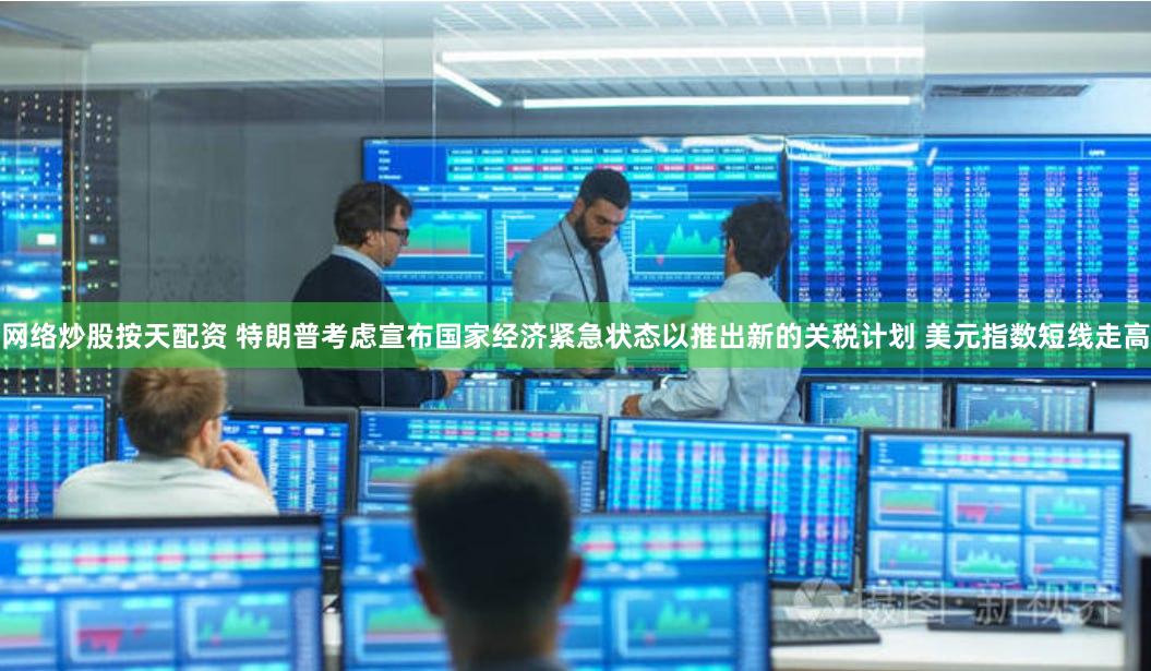 网络炒股按天配资 特朗普考虑宣布国家经济紧急状态以推出新的关税计划 美元指数短线走高