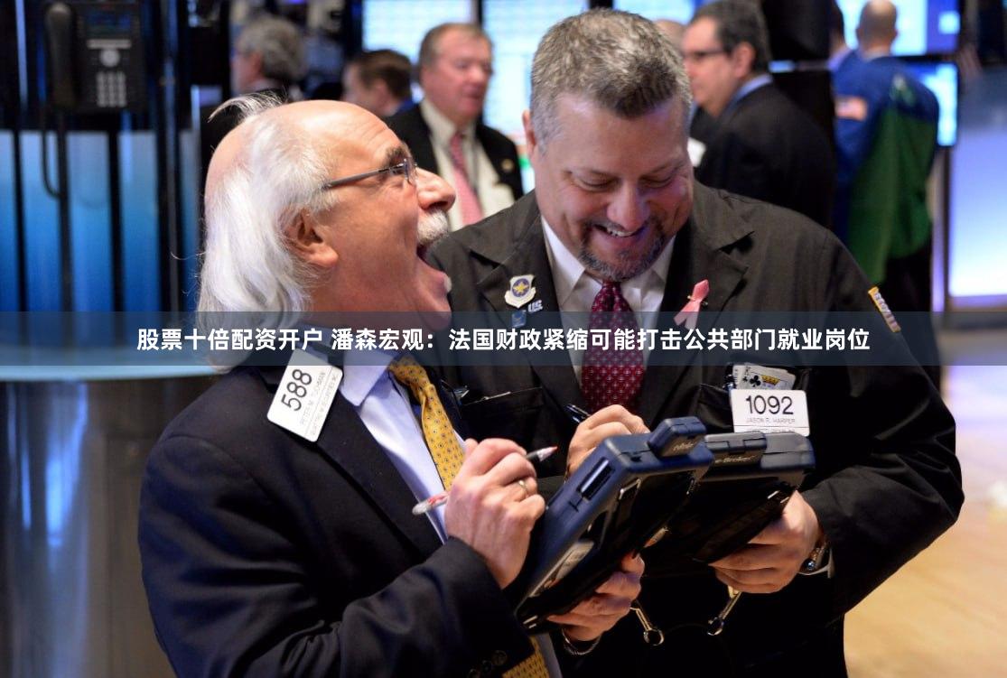 股票十倍配资开户 潘森宏观：法国财政紧缩可能打击公共部门就业岗位