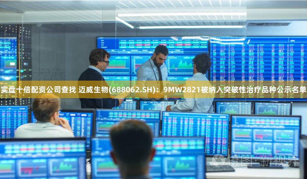 实盘十倍配资公司查找 迈威生物(688062.SH)：9MW2821被纳入突破性治疗品种公示名单