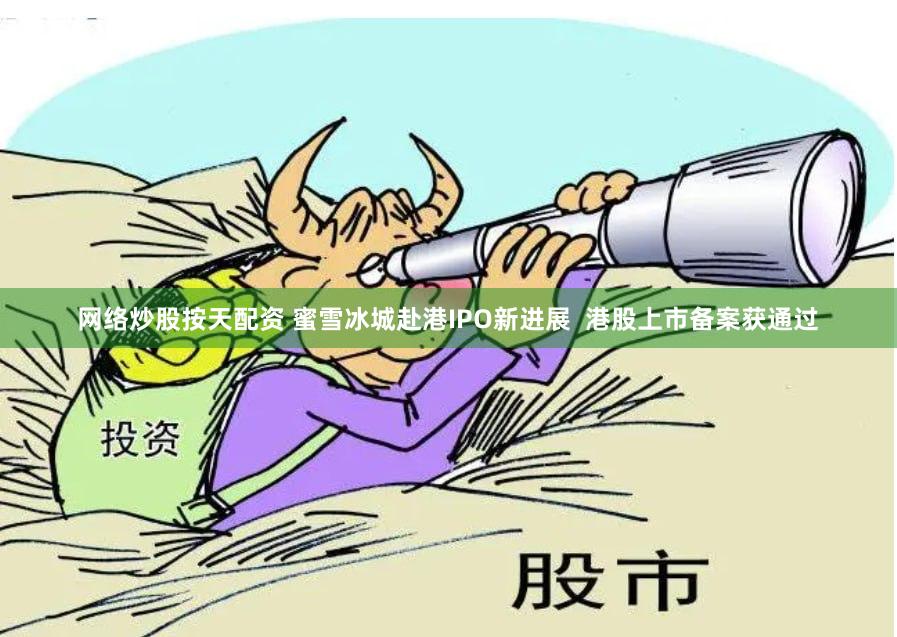 网络炒股按天配资 蜜雪冰城赴港IPO新进展  港股上市备案获通过
