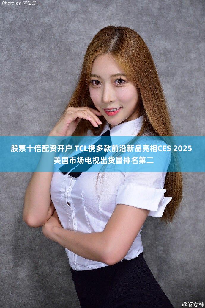 股票十倍配资开户 TCL携多款前沿新品亮相CES 2025  美国市场电视出货量排名第二