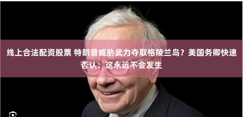 线上合法配资股票 特朗普威胁武力夺取格陵兰岛？美国务卿快速否认：这永远不会发生