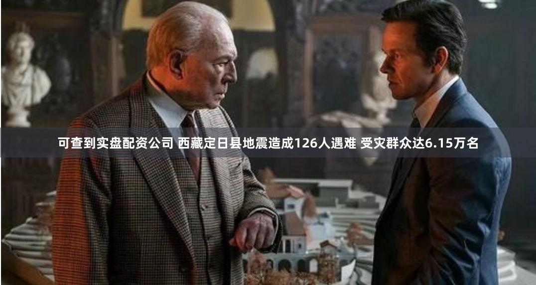 可查到实盘配资公司 西藏定日县地震造成126人遇难 受灾群众达6.15万名