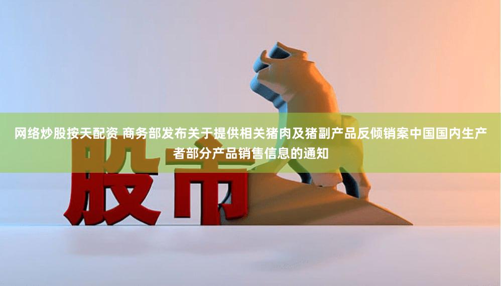 网络炒股按天配资 商务部发布关于提供相关猪肉及猪副产品反倾销案中国国内生产者部分产品销售信息的通知