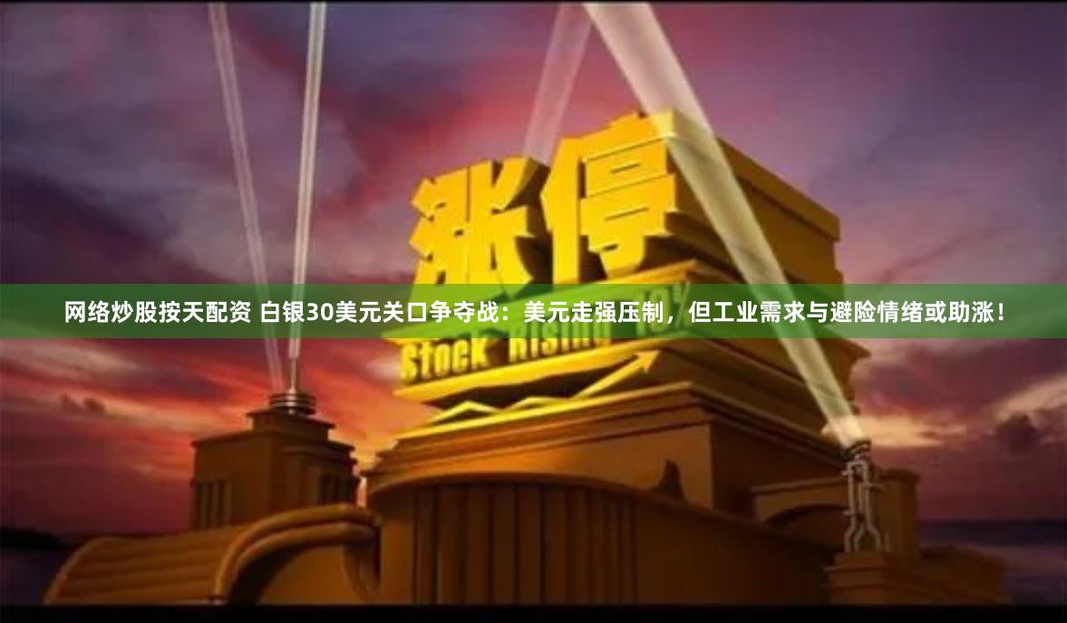 网络炒股按天配资 白银30美元关口争夺战：美元走强压制，但工业需求与避险情绪或助涨！