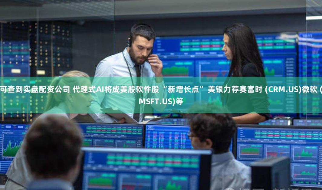 可查到实盘配资公司 代理式AI将成美股软件股 “新增长点” 美银力荐赛富时 (CRM.US)微软 (MSFT.US)等