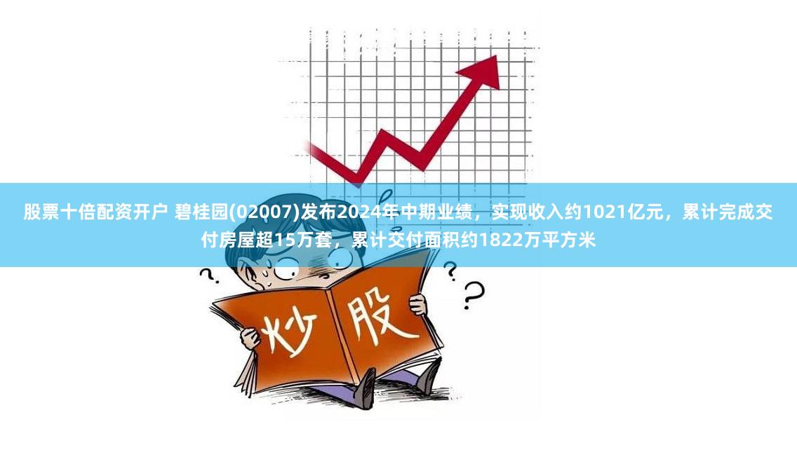 股票十倍配资开户 碧桂园(02007)发布2024年中期业绩，实现收入约1021亿元，累计完成交付房屋超15万套，累计交付面积约1822万平方米