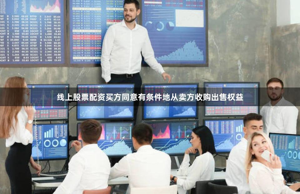 线上股票配资买方同意有条件地从卖方收购出售权益