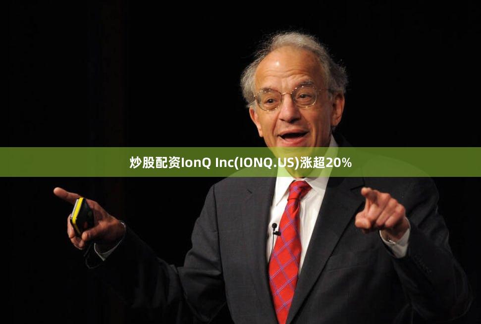 炒股配资IonQ Inc(IONQ.US)涨超20%