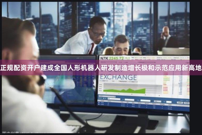 正规配资开户建成全国人形机器人研发制造增长极和示范应用新高地