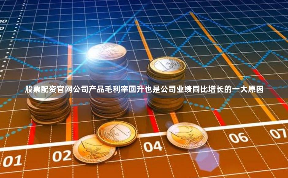 股票配资官网公司产品毛利率回升也是公司业绩同比增长的一大原因