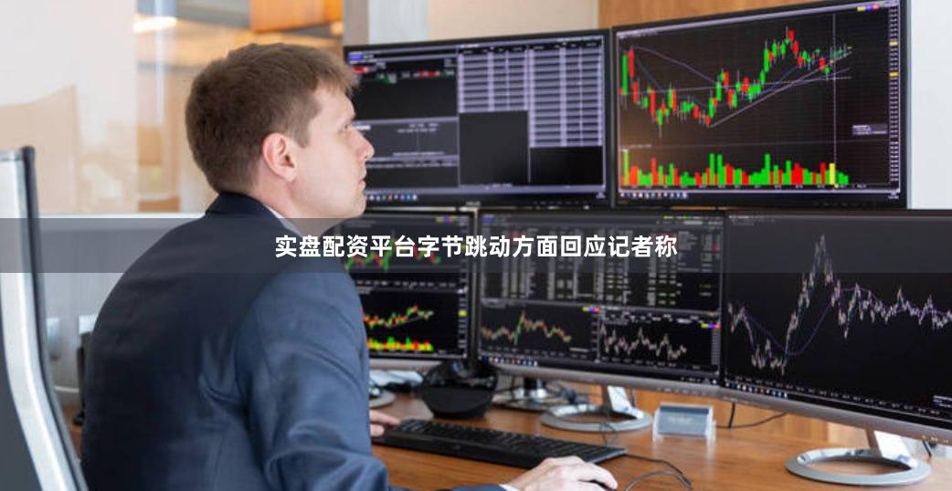 实盘配资平台字节跳动方面回应记者称