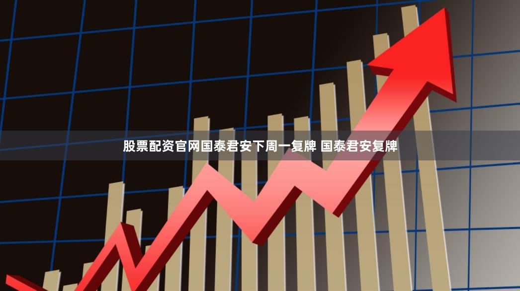 股票配资官网　　国泰君安下周一复牌 　　国泰君安复牌