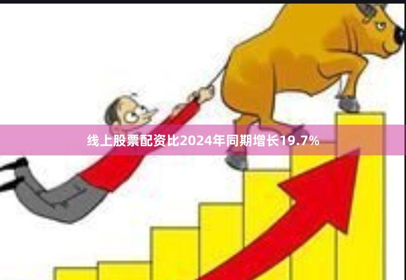线上股票配资比2024年同期增长19.7%
