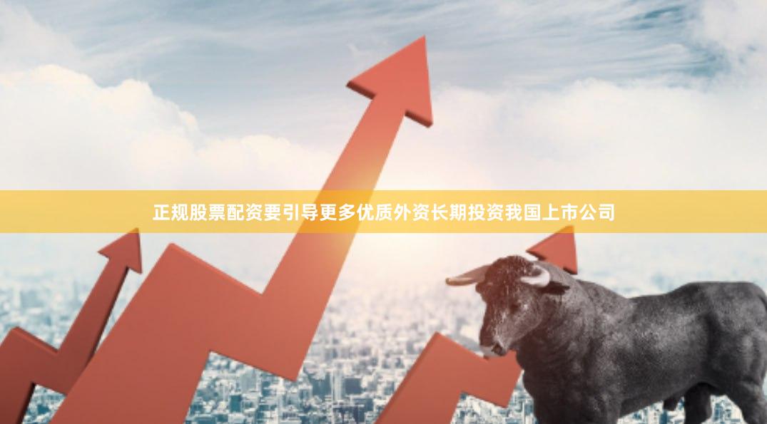 正规股票配资要引导更多优质外资长期投资我国上市公司