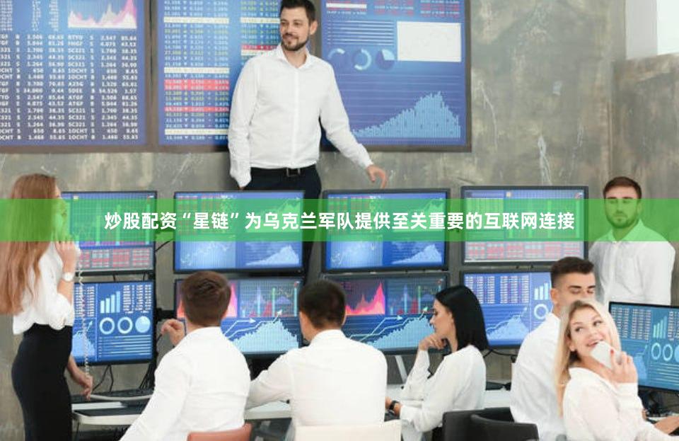 炒股配资“星链”为乌克兰军队提供至关重要的互联网连接