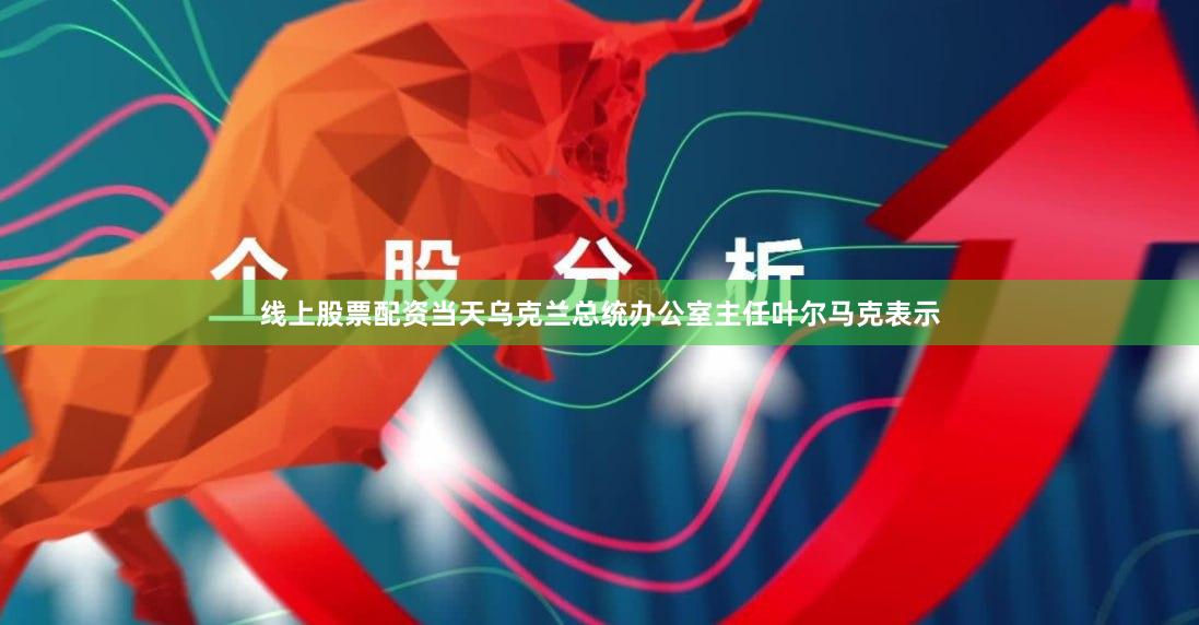 线上股票配资当天乌克兰总统办公室主任叶尔马克表示