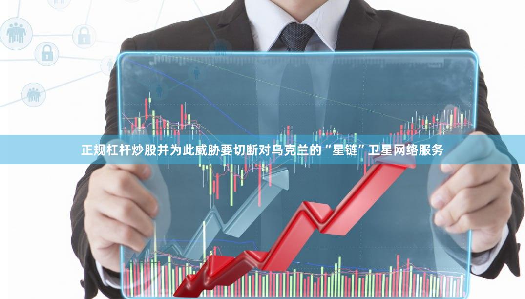 正规杠杆炒股并为此威胁要切断对乌克兰的“星链”卫星网络服务