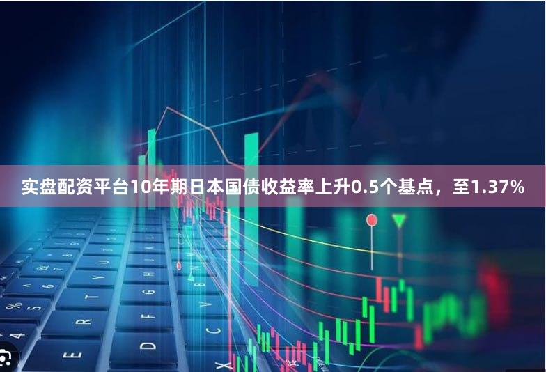 实盘配资平台10年期日本国债收益率上升0.5个基点，至1.37%