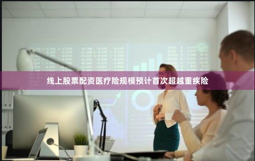 线上股票配资医疗险规模预计首次超越重疾险