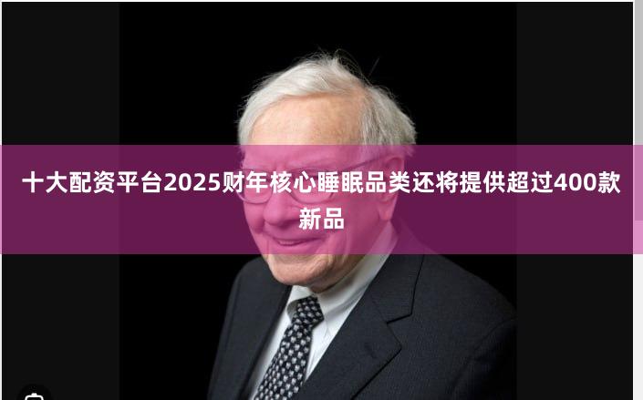 十大配资平台2025财年核心睡眠品类还将提供超过400款新品