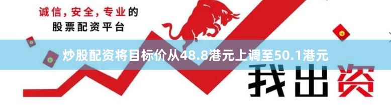 炒股配资将目标价从48.8港元上调至50.1港元