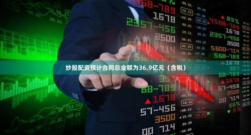 炒股配资预计合同总金额为36.9亿元（含税）