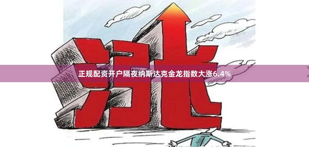 正规配资开户隔夜纳斯达克金龙指数大涨6.4%