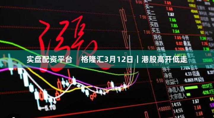 实盘配资平台    格隆汇3月12日｜港股高开低走