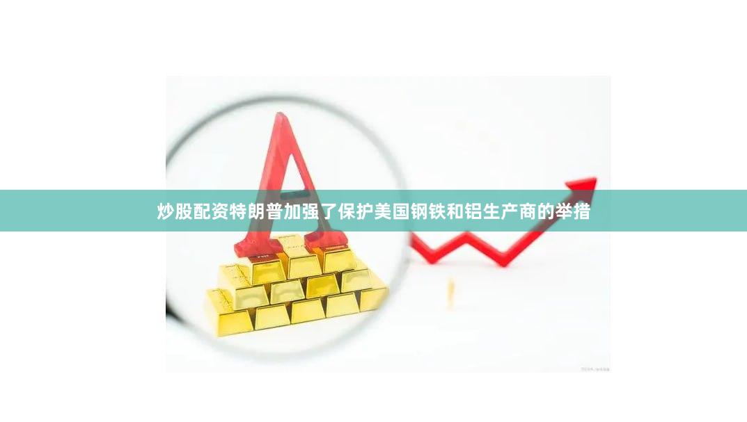 炒股配资特朗普加强了保护美国钢铁和铝生产商的举措