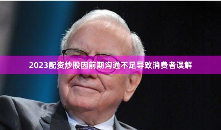 2023配资炒股因前期沟通不足导致消费者误解