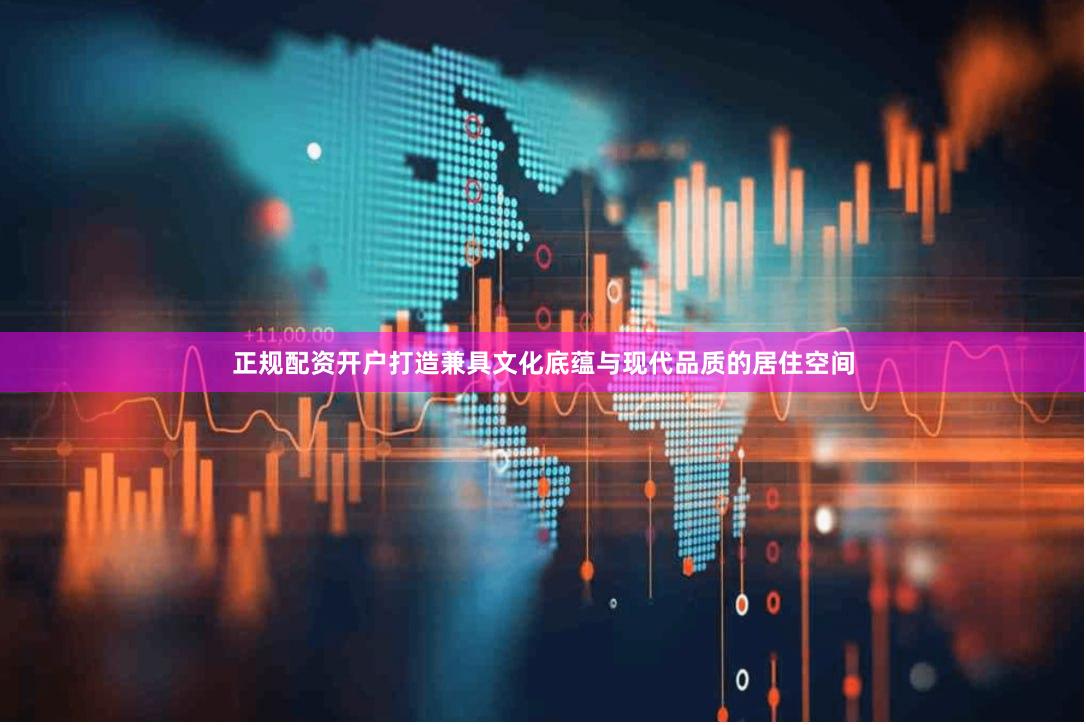 正规配资开户打造兼具文化底蕴与现代品质的居住空间