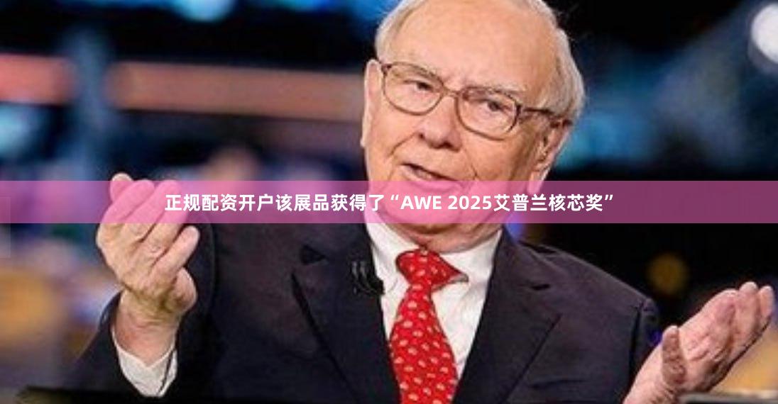 正规配资开户该展品获得了“AWE 2025艾普兰核芯奖”