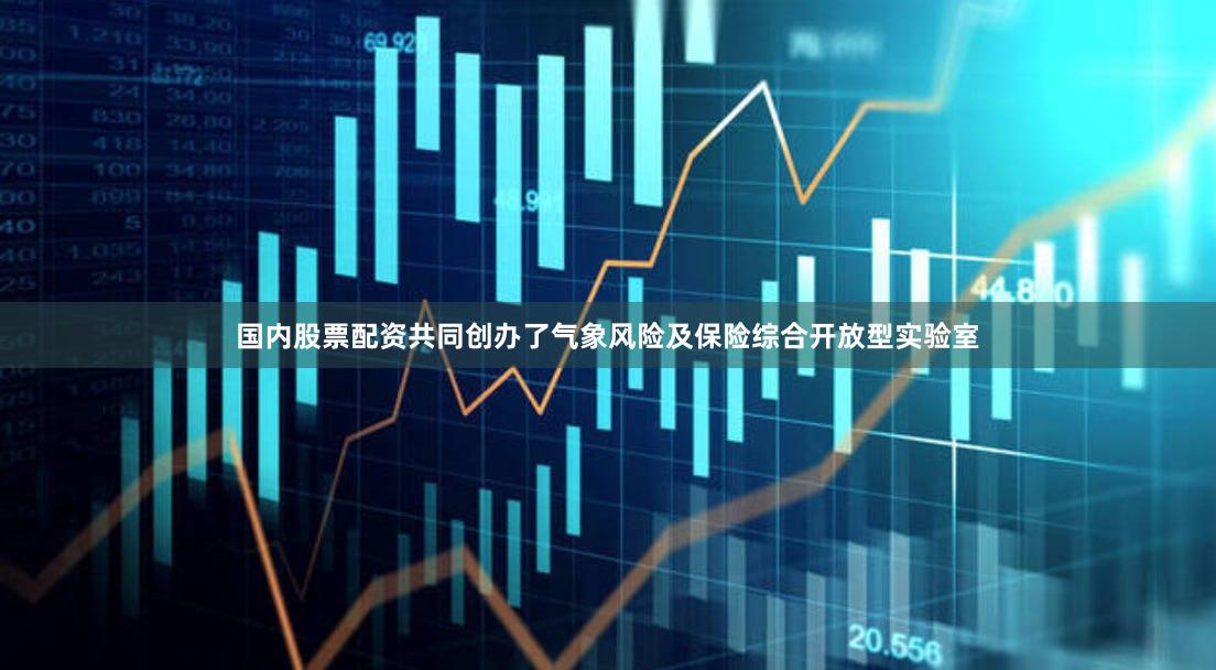 国内股票配资共同创办了气象风险及保险综合开放型实验室