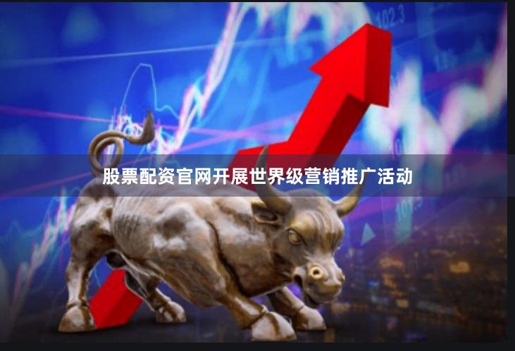 股票配资官网开展世界级营销推广活动